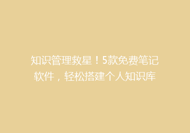知识管理救星！5款免费笔记软件，轻松搭建个人知识库