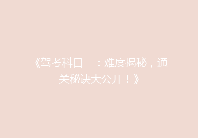 《驾考科目一：难度揭秘，通关秘诀大公开！》