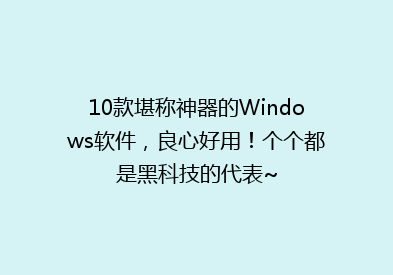 10款堪称神器的Windows软件，良心好用！个个都是黑科技的代表~