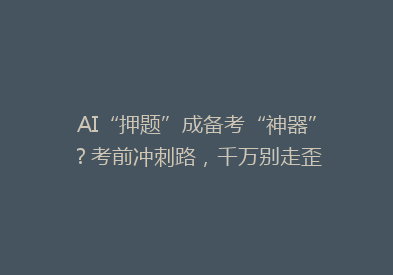 AI“押题”成备考“神器”？考前冲刺路，千万别走歪