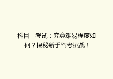 科目一考试：究竟难易程度如何？揭秘新手驾考挑战！