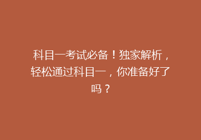 科目一考试必备！独家解析，轻松通过科目一，你准备好了吗？
