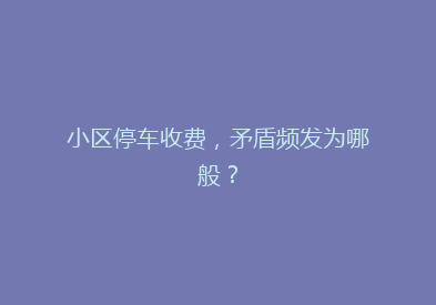 小区停车收费，矛盾频发为哪般？