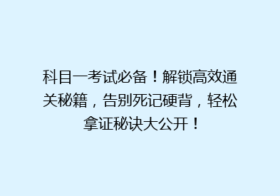 科目一考试必备！解锁高效通关秘籍，告别死记硬背，轻松拿证秘诀大公开！