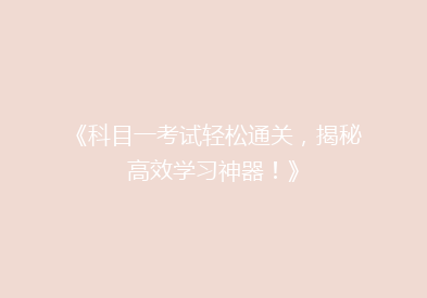 《科目一考试轻松通关，揭秘高效学习神器！》