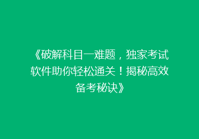 《破解科目一难题，独家考试软件助你轻松通关！揭秘高效备考秘诀》