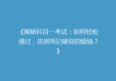 《揭秘科目一考试：如何轻松通过，告别死记硬背的烦恼？》