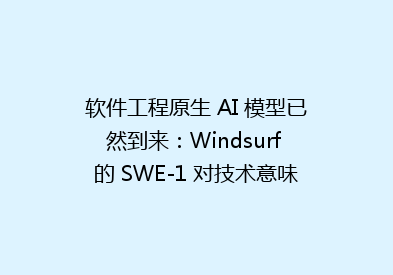 软件工程原生 AI 模型已然到来：Windsurf 的 SWE-1 对技术意味着什么