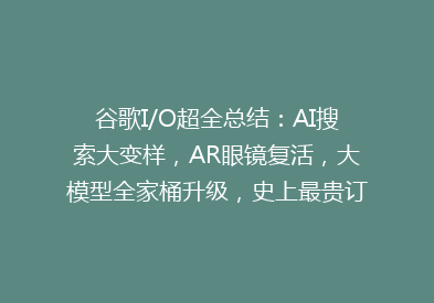 谷歌I/O超全总结：AI搜索大变样，AR眼镜复活，大模型全家桶升级，史上最贵订阅费1800元