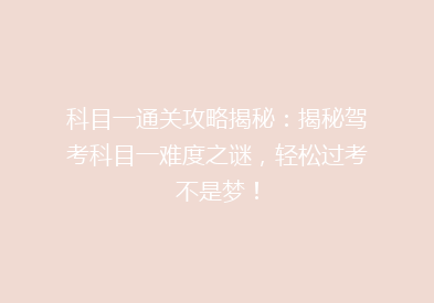 科目一通关攻略揭秘：揭秘驾考科目一难度之谜，轻松过考不是梦！
