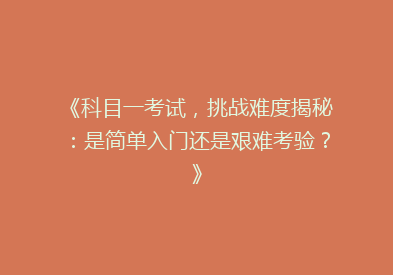 《科目一考试，挑战难度揭秘：是简单入门还是艰难考验？》