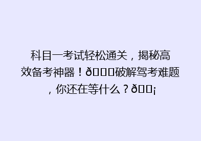 科目一考试轻松通关，揭秘高效备考神器！🔍破解驾考难题，你还在等什么？💡