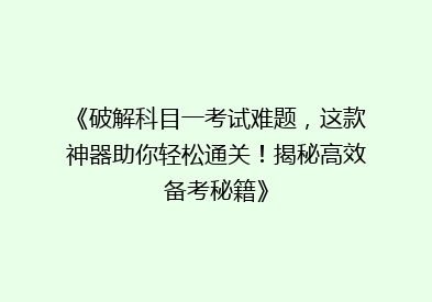 《破解科目一考试难题，这款神器助你轻松通关！揭秘高效备考秘籍》