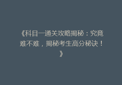 《科目一通关攻略揭秘：究竟难不难，揭秘考生高分秘诀！》