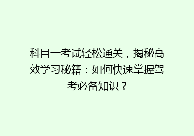 科目一考试轻松通关，揭秘高效学习秘籍：如何快速掌握驾考必备知识？