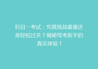 科目一考试：究竟挑战重重还是轻松过关？揭秘驾考新手的真实体验！