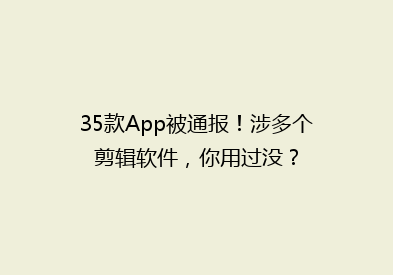 35款App被通报！涉多个剪辑软件，你用过没？