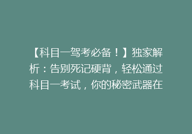 【科目一驾考必备！】独家解析：告别死记硬背，轻松通过科目一考试，你的秘密武器在这里！