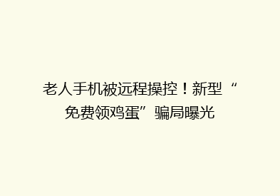 老人手机被远程操控！新型“免费领鸡蛋”骗局曝光