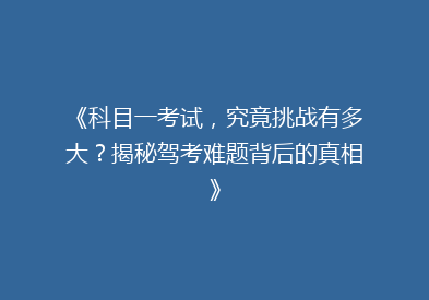 《科目一考试，究竟挑战有多大？揭秘驾考难题背后的真相》