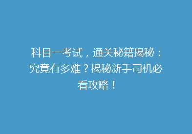 科目一考试，通关秘籍揭秘：究竟有多难？揭秘新手司机必看攻略！