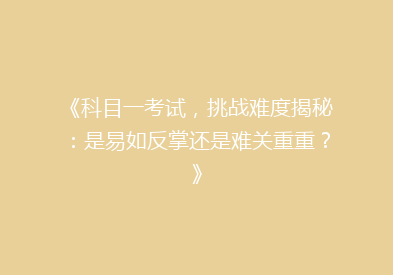 《科目一考试，挑战难度揭秘：是易如反掌还是难关重重？》