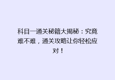 科目一通关秘籍大揭秘：究竟难不难，通关攻略让你轻松应对！