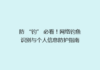 防 “钓” 必看！网络钓鱼识别与个人信息防护指南