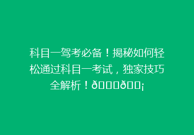 科目一驾考必备！揭秘如何轻松通过科目一考试，独家技巧全解析！🚗💡