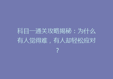 科目一通关攻略揭秘：为什么有人觉得难，有人却轻松应对？