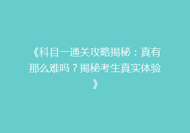 《科目一通关攻略揭秘：真有那么难吗？揭秘考生真实体验》