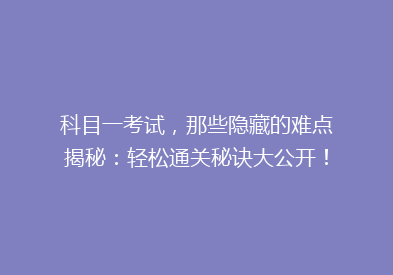 科目一考试，那些隐藏的难点揭秘：轻松通关秘诀大公开！
