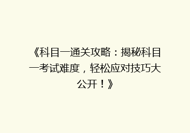 《科目一通关攻略：揭秘科目一考试难度，轻松应对技巧大公开！》