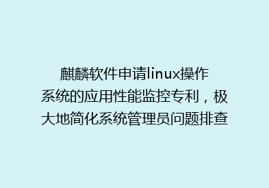 麒麟软件申请linux操作系统的应用性能监控专利，极大地简化系统管理员问题排查与解决流程