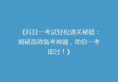 《科目一考试轻松通关秘籍：揭秘高效备考神器，助你一考即过！》
