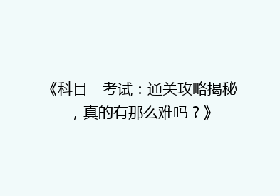 《科目一考试：通关攻略揭秘，真的有那么难吗？》
