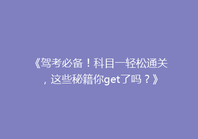 《驾考必备！科目一轻松通关，这些秘籍你get了吗？》