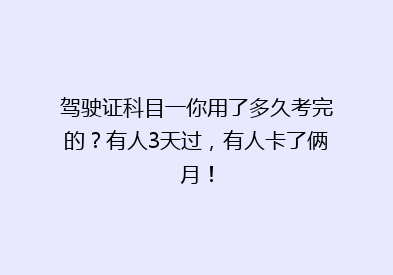 驾驶证科目一你用了多久考完的？有人3天过，有人卡了俩月！