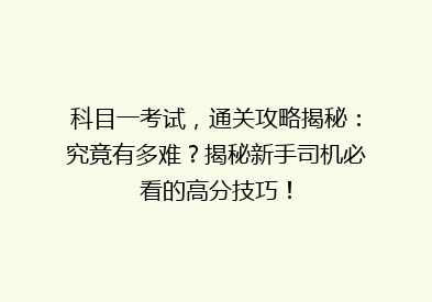 科目一考试，通关攻略揭秘：究竟有多难？揭秘新手司机必看的高分技巧！