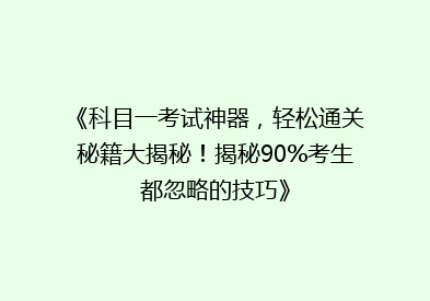 《科目一考试神器，轻松通关秘籍大揭秘！揭秘90%考生都忽略的技巧》