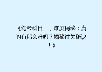 《驾考科目一，难度揭秘：真的有那么难吗？揭秘过关秘诀！》
