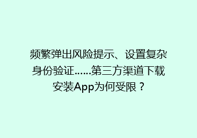 频繁弹出风险提示、设置复杂身份验证……第三方渠道下载安装App为何受限？