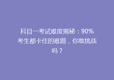 科目一考试难度揭秘：90%考生都卡住的难题，你敢挑战吗？