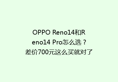 OPPO Reno14和Reno14 Pro怎么选？差价700元这么买就对了