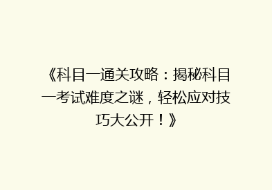 《科目一通关攻略：揭秘科目一考试难度之谜，轻松应对技巧大公开！》