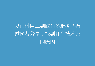 以前科目二到底有多难考？看过网友分享，找到开车技术菜的原因
