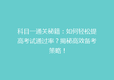 科目一通关秘籍：如何轻松提高考试通过率？揭秘高效备考策略！