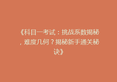《科目一考试：挑战系数揭秘，难度几何？揭秘新手通关秘诀》