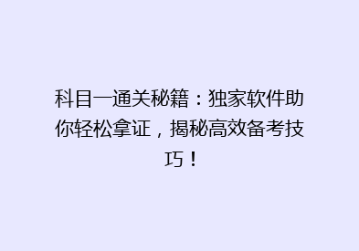 科目一通关秘籍：独家软件助你轻松拿证，揭秘高效备考技巧！