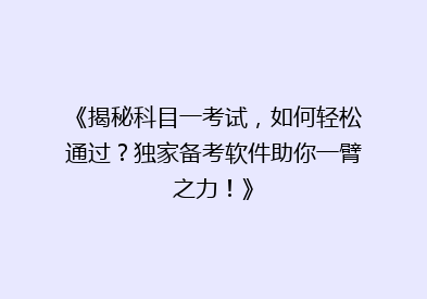 《揭秘科目一考试，如何轻松通过？独家备考软件助你一臂之力！》